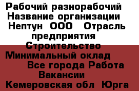 Рабочий-разнорабочий › Название организации ­ Нептун, ООО › Отрасль предприятия ­ Строительство › Минимальный оклад ­ 30 000 - Все города Работа » Вакансии   . Кемеровская обл.,Юрга г.